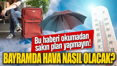 Bayramda hava nasıl olacak Bu haberi okumadan sakın plan yapmayın