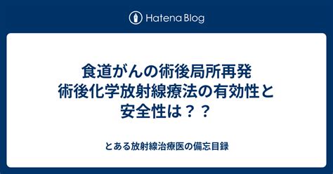 食道がんの術後局所再発 術後化学放射線療法の有効性と安全性は？？ とある放射線治療医の備忘目録