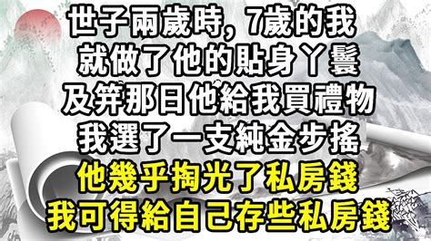 世子兩歲時，7歲的我，就做了他的貼身丫鬟，及笄那日，他給我買禮物，我選了一支純金步搖，他幾乎掏光了私房錢，我可得給自己存些體己言情 大女主 爽文 古代 Youtube