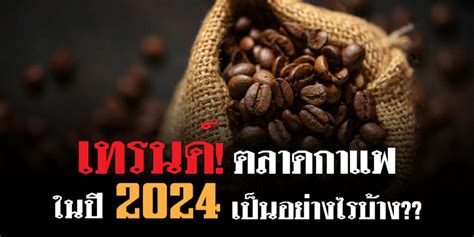 เทรนด์ตลาดกาแฟในปี2024 เป็นอย่างไรบ้าง