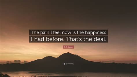 C S Lewis Quote The Pain I Feel Now Is The Happiness I Had Before