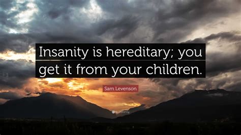 Sam Levenson Quote Insanity Is Hereditary You Get It From Your