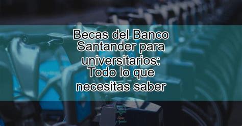 Becas Del Banco Santander Para Universitarios Todo Lo Que Necesitas