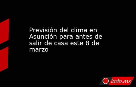 Previsión Del Clima En Asunción Para Antes De Salir De Casa Este 8 De Marzo Ladomx