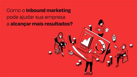 Como O Inbound Marketing Ajuda Sua Empresa A Alcançar Mais Resultados