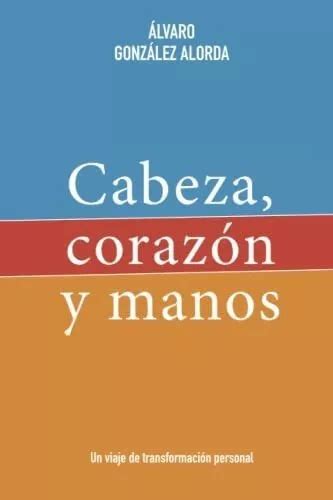 Cabeza Corazon Y Manos Un Viaje De Transformacion De González Alorda