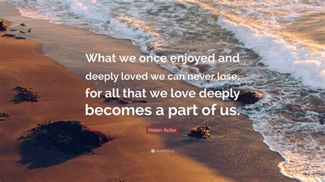 Helen Keller Quote: “What we once enjoyed and deeply loved we can never ...