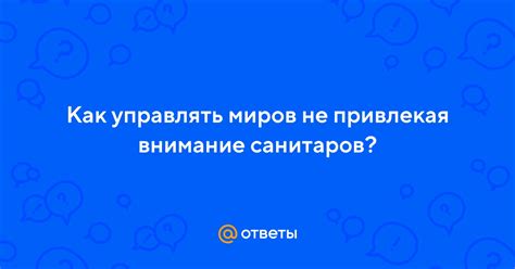 Ответы Mail: Как управлять миров не привлекая внимание санитаров?