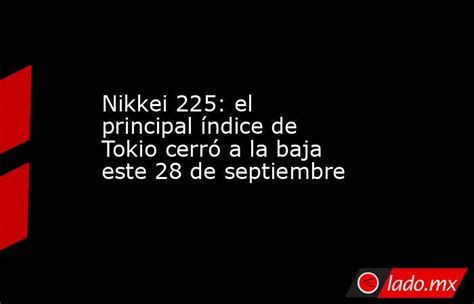 Nikkei 225 El Principal índice De Tokio Cerró A La Baja Este 28 De Septiembre Ladomx