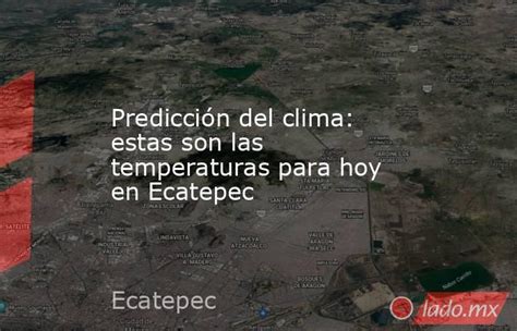 Predicción Del Clima Estas Son Las Temperaturas Para Hoy En Ecatepec