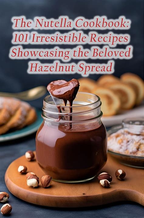 The Nutella Cookbook 101 Irresistible Recipes Showcasing The Beloved