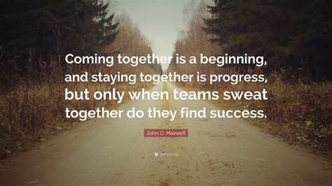 John C. Maxwell Quote: “Coming together is a beginning, and staying