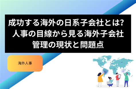 成功する海外の日系子会社とは人事の目線から見る海外子会社管理の現状と問題点 ハピネス ワークチャンネル