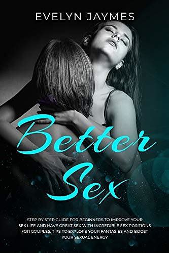 Better Sex A Step By Step Guide For Beginners To Improve Your Sex Life With Incredible Sex