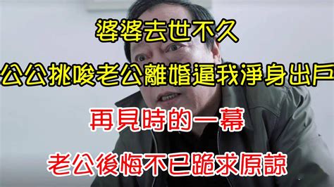 婆婆去世不久，公公挑唆老公離婚逼我淨身出戶，再見時的一幕，老公後悔不已跪求原諒 翠花的秘密 Youtube