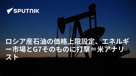 ロシア産石油の価格上限設定、エネルギー市場とg7そのものに打撃＝米アナリスト 2022年9月3日 Sputnik 日本