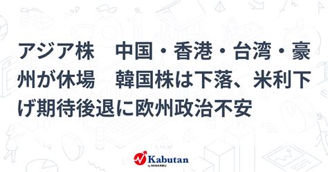 アジア株 中国・香港・台湾・豪州が休場 韓国株は下落、米利下げ期待後退に欧州政治不安 市況 株探ニュース