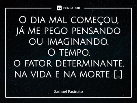 O Dia Mal Começou - O dia mal começou, já me pego... Samuel Pasinato - Pensador