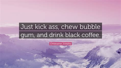 Christopher Josephs Quote “just Kick Ass Chew Bubble Gum And Drink Black Coffee ”