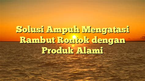 Solusi Ampuh Mengatasi Rambut Rontok Dengan Produk Alami Puncak Narasi