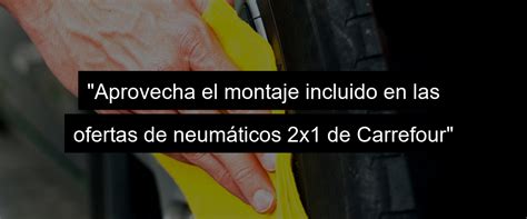 Ofertas neumáticos 2x1 Carrefour 2022 Aprovecha el montaje incluido