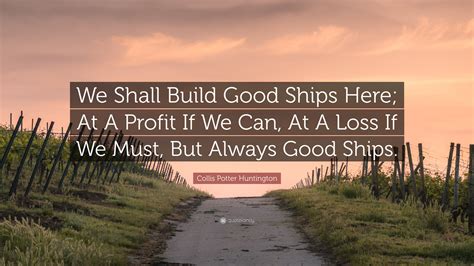 Collis Potter Huntington Quote We Shall Build Good Ships Here At A