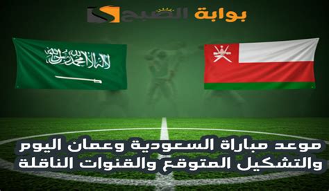 موعد مباراة السعودية وعمان اليوم والتشكيل المتوقع والقنوات الناقلة في