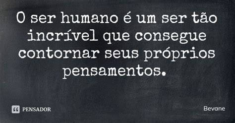 O ser humano é um ser tão incrível Bevane Pensador