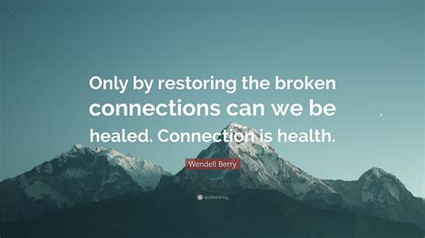 Wendell Berry Quote: “Only by restoring the broken connections can we