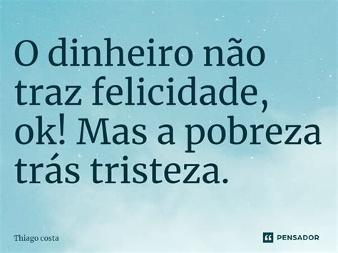 O Dinheiro Não Traz Felicidade Ok Mas Thiago Costa Pensador