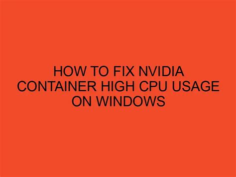 How To Fix Nvidia Container High Cpu Usage On Windows Desktopedge