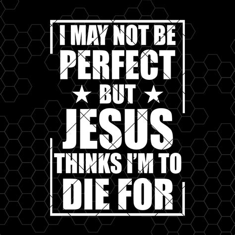 I May Not Be Perfect But Jesus Thinks Im To Die For Digital Cut Files