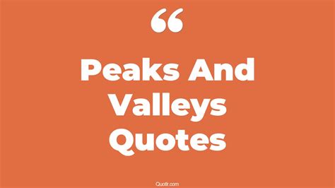 44+ Valuable Peaks And Valleys Quotes That Will Unlock Your True Potential