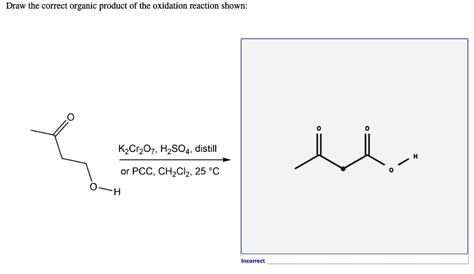 Draw the correct organic product of the oxidation reaction shown: K2Cr2O7, H2SO4, distill or PCC ...