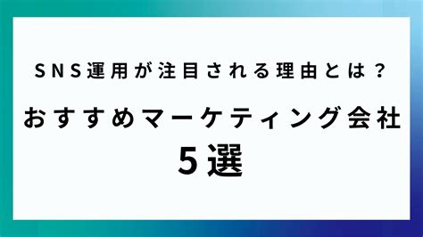 Sns運用が注目される理由とは？おすすめマーケティング会社5選 新たな出会い、新たな価値を。最新のweb集客マーケティングを発信する