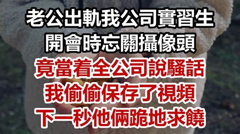 老公出軌我公司實習生 開會時忘關攝像頭 竟當着全公司說騷話 我偷偷保存了視頻 下一秒他倆跪地求饒 Youtube