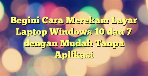 Begini Cara Merekam Layar Laptop Windows 10 Dan 7 Dengan Mudah Tanpa