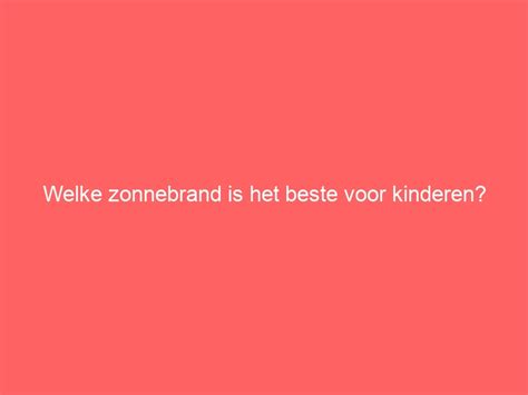 Welke Zonnebrand Is Het Beste Voor Kinderen Goedgeschenk Nl Cadeau