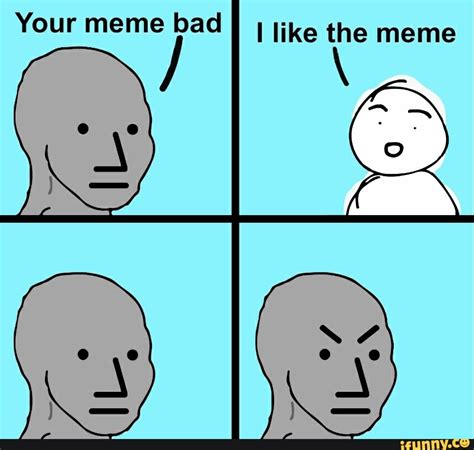 Your meme bad like the meme - iFunny