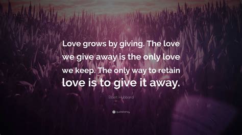 Elbert Hubbard Quote Love Grows By Giving The Love We Give Away Is