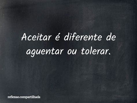 Antônimo De Tolerar Aceitar - Aceitar é diferente de aguentar ou... reflexao.compartilhada - Pensador
