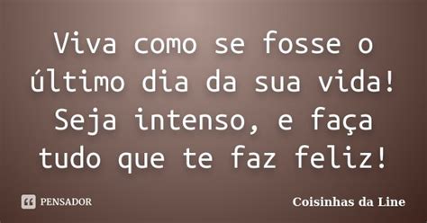 Viva Como Se Fosse O Último Dia - Viva como se fosse o último dia da sua... Coisinhas da Line - Pensador