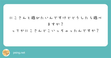 にこさんと遊びたいんですけどどうしたら遊べますか？ ってかにこさんどこいっちゃったんですか？ Peing 質問箱