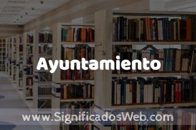 Concepto de Ayuntamiento Significado y Definición