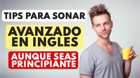 Tips Para Sonar Avanzado en Inglés Siendo Principiante Inglés Básico