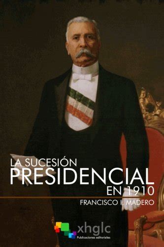 Juicosoume La Sucesión Presidencial En 1910 Libro Epub Francisco I Madero