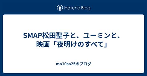 Smap松田聖子と、ユーミンと、映画「夜明けのすべて」 Ma10sa25のブログ