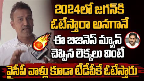 2024లో జగన్ కి ఓటేస్తారా అనగానే ఈ బిజినెస్ మ్యాన్ చెప్పిన లెక్కలు