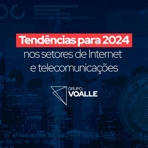 Tendências Para 2024 Nos Setores De Internet E Telecom Grupo Voalle