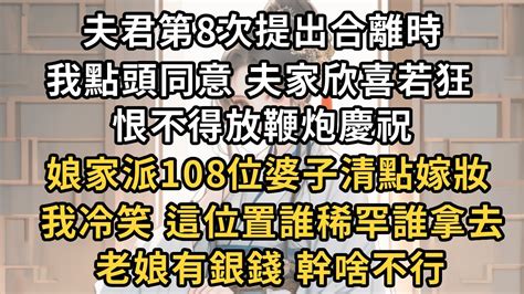 夫君第8次提出合離時，我點頭同意 夫家欣喜若狂，恨不得放鞭炮慶祝，娘家派108位婆子清點嫁妝，我冷笑 這位置誰稀罕誰拿去，老娘有銀錢 幹啥不行